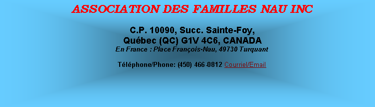 Zone de Texte: ASSOCIATION DES FAMILLES NAU INCC.P. 10090, Succ. Sainte-Foy,Qubec (QC) G1V 4C6, CANADAEn France : Place Franois-Nau, 49730 Turquant Tlphone/Phone: (450) 466-0812 Courriel/Email